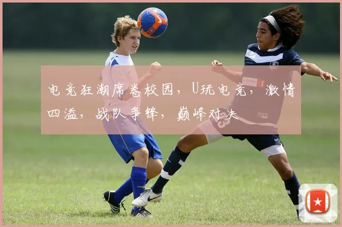 电竞狂潮席卷校园，U玩电竞，激情四溢，战队争锋，巅峰对决