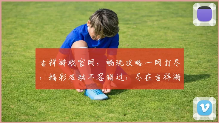 吉祥游戏官网，畅玩攻略一网打尽，精彩活动不容错过，尽在吉祥游戏官网逗逗乐