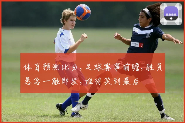 体育预测比分,足球赛事前瞻,胜负悬念一触即发,谁将笑到最后
