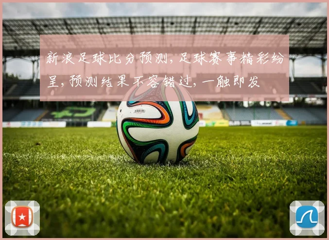 新浪足球比分预测,足球赛事精彩纷呈,预测结果不容错过,一触即发