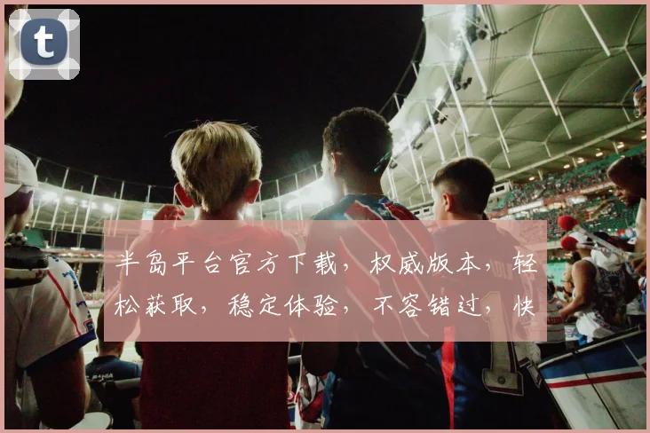 半岛平台官方下载，权威版本，轻松获取，稳定体验，不容错过，快来下载体验