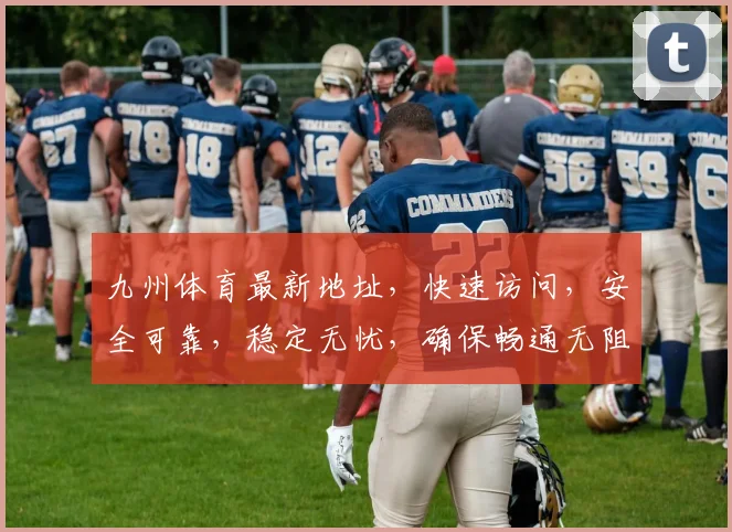 九州体育最新地址，快速访问，安全可靠，稳定无忧，确保畅通无阻，体验非凡