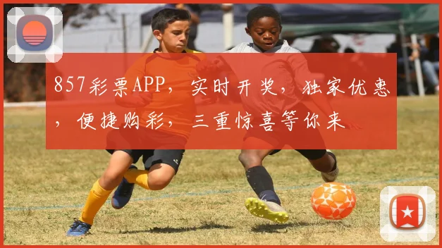857彩票APP，实时开奖，独家优惠，便捷购彩，三重惊喜等你来