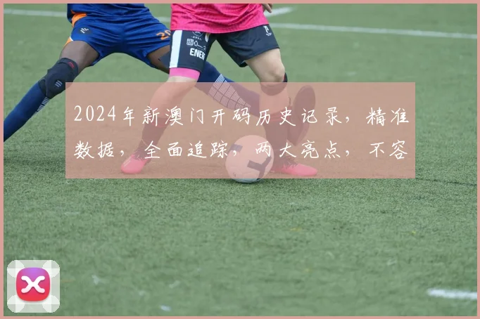 2024年新澳门开码历史记录，精准数据，全面追踪，两大亮点，不容错过